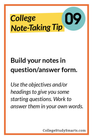 Build your notes in question/answer form. Use the objectives and/or headings to give you some starting questions. Work to answer them in your own words.