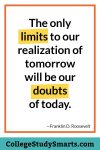 The only limits to our realization of tomorrow will be our doubts of today.